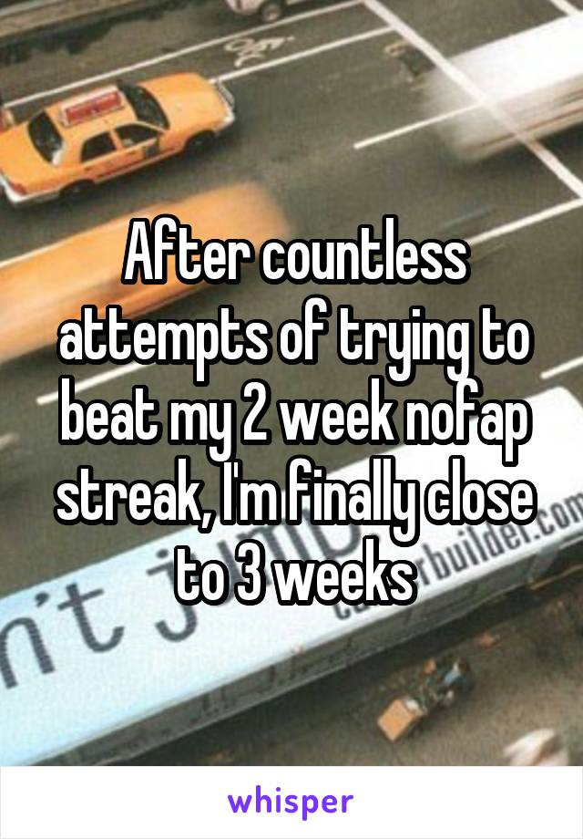 After countless attempts of trying to beat my 2 week nofap streak, I'm finally close to 3 weeks