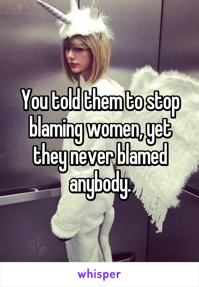 You told them to stop blaming women, yet they never blamed anybody.