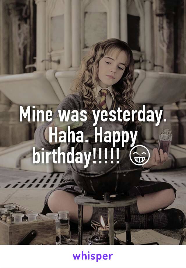 Mine was yesterday. Haha. Happy birthday!!!!! 😁