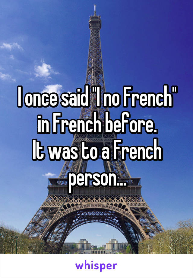 I once said "I no French" in French before.
It was to a French person...