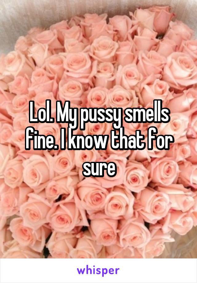 Lol. My pussy smells fine. I know that for sure