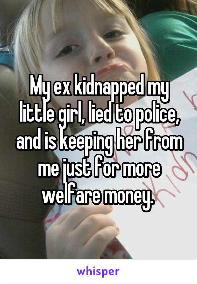 My ex kidnapped my little girl, lied to police, and is keeping her from me just for more welfare money. 