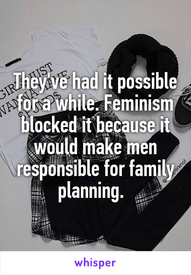 They've had it possible for a while. Feminism blocked it because it would make men responsible for family planning.  