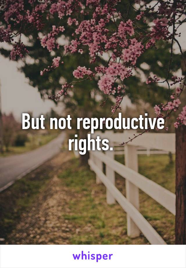 But not reproductive rights. 