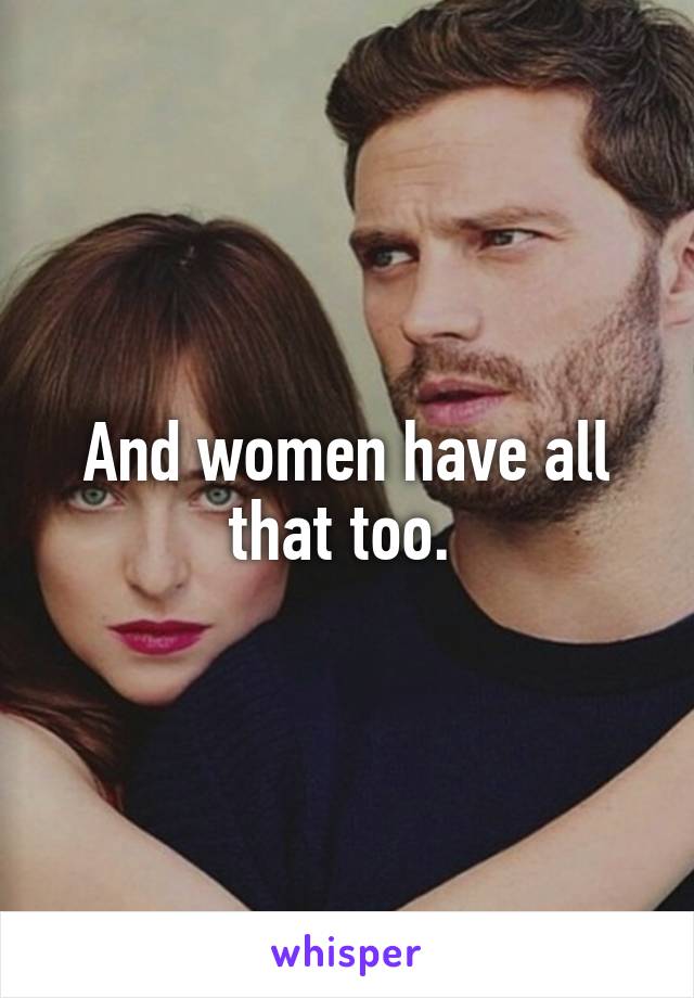 And women have all that too. 