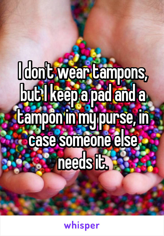 I don't wear tampons, but I keep a pad and a tampon in my purse, in case someone else needs it.