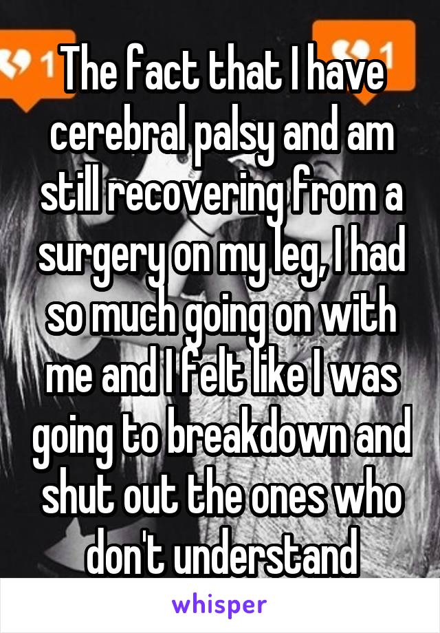 The fact that I have cerebral palsy and am still recovering from a surgery on my leg, I had so much going on with me and I felt like I was going to breakdown and shut out the ones who don't understand