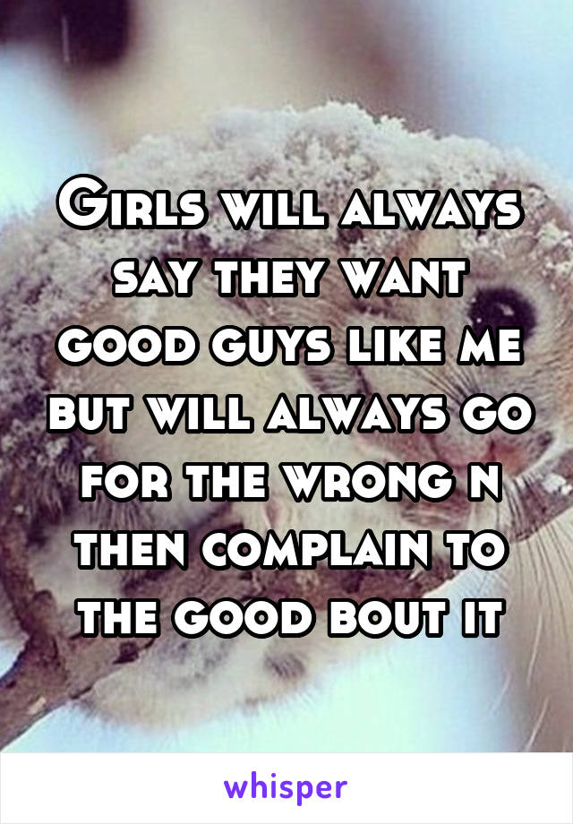 Girls will always say they want good guys like me but will always go for the wrong n then complain to the good bout it