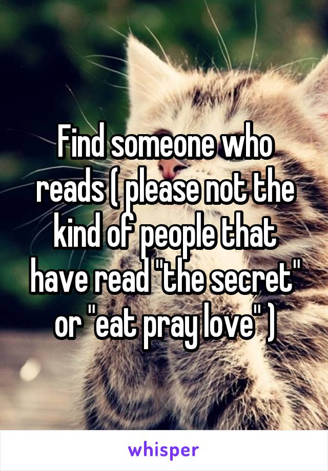 Find someone who reads ( please not the kind of people that have read "the secret" or "eat pray love" )