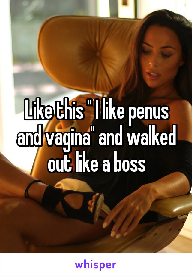 Like this " I like penus and vagina" and walked out like a boss