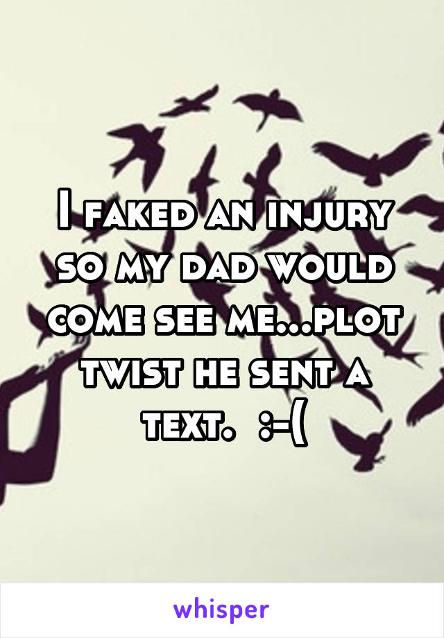 I faked an injury so my dad would come see me...plot twist he sent a text.  :-(