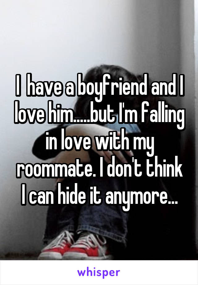 I  have a boyfriend and I love him.....but I'm falling in love with my roommate. I don't think I can hide it anymore...