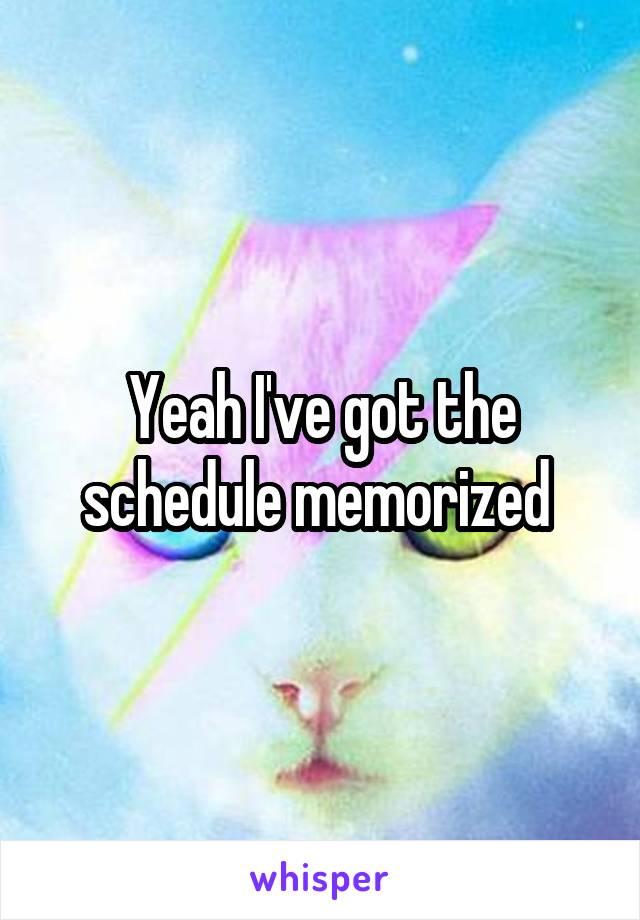 Yeah I've got the schedule memorized 