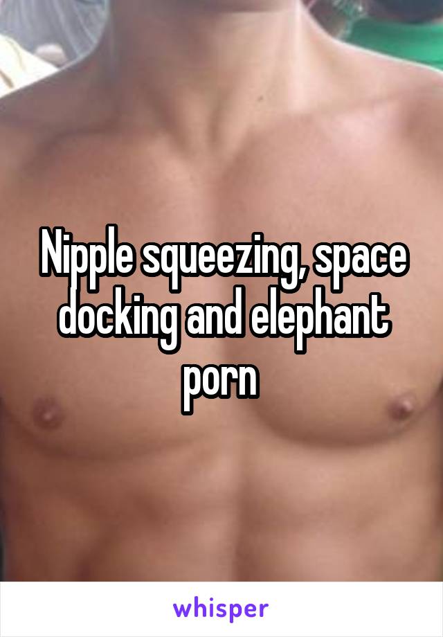 Nipple squeezing, space docking and elephant porn 