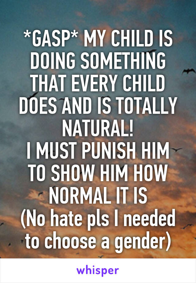 *GASP* MY CHILD IS DOING SOMETHING THAT EVERY CHILD DOES AND IS TOTALLY NATURAL!
I MUST PUNISH HIM TO SHOW HIM HOW NORMAL IT IS
(No hate pls I needed to choose a gender)