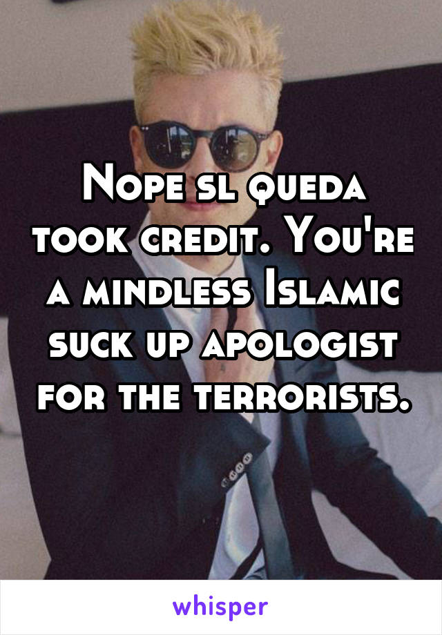 Nope sl queda took credit. You're a mindless Islamic suck up apologist for the terrorists. 