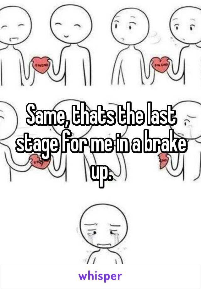 Same, thats the last stage for me in a brake up.