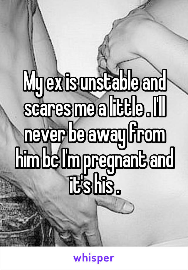 My ex is unstable and scares me a little . I'll never be away from him bc I'm pregnant and it's his .