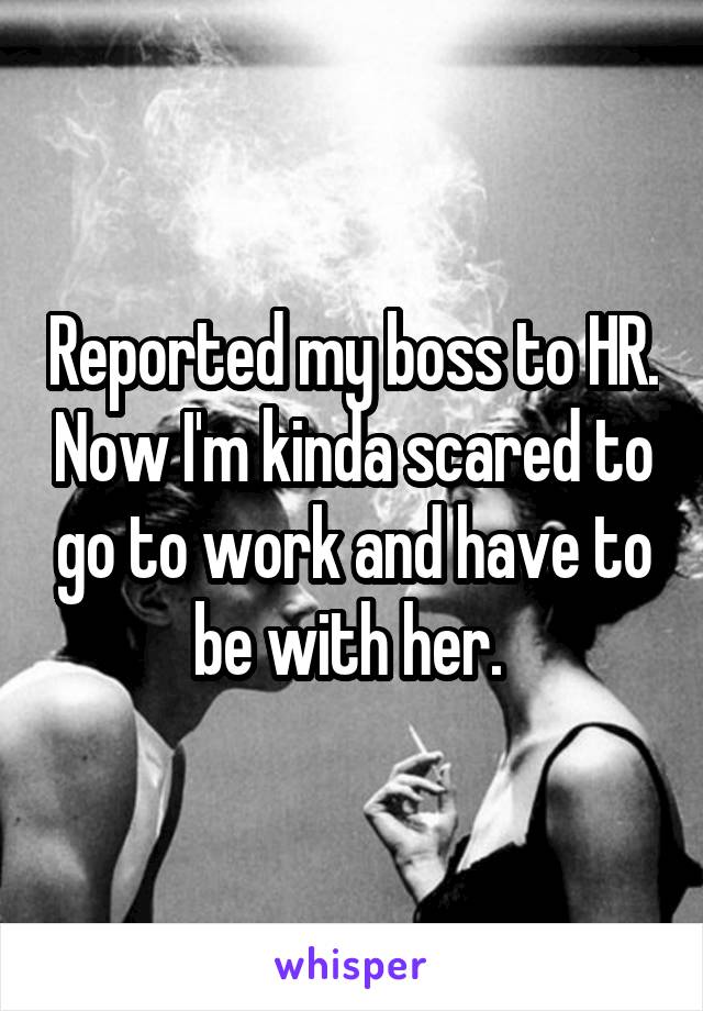 Reported my boss to HR. Now I'm kinda scared to go to work and have to be with her. 