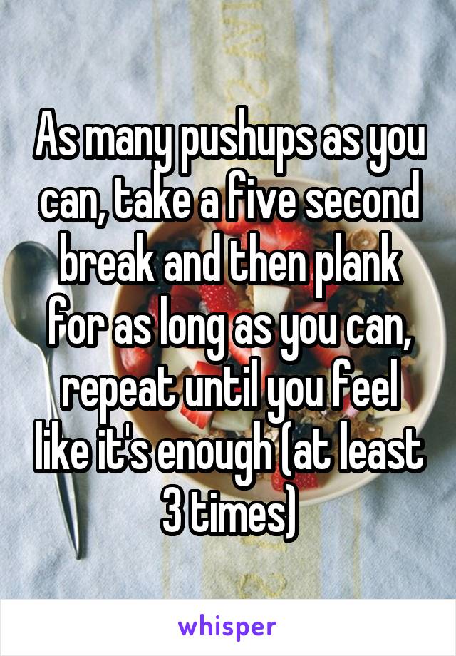 As many pushups as you can, take a five second break and then plank for as long as you can, repeat until you feel like it's enough (at least 3 times)