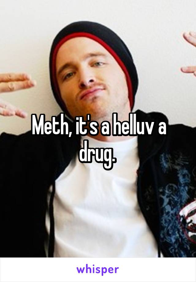 Meth, it's a helluv a drug. 