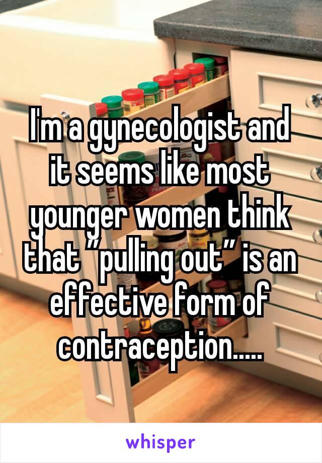 I'm a gynecologist and it seems like most younger women think that ”pulling out” is an effective form of contraception.....