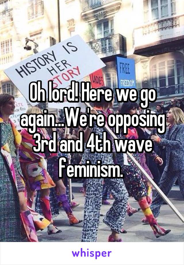 Oh lord! Here we go again...We're opposing 3rd and 4th wave feminism. 