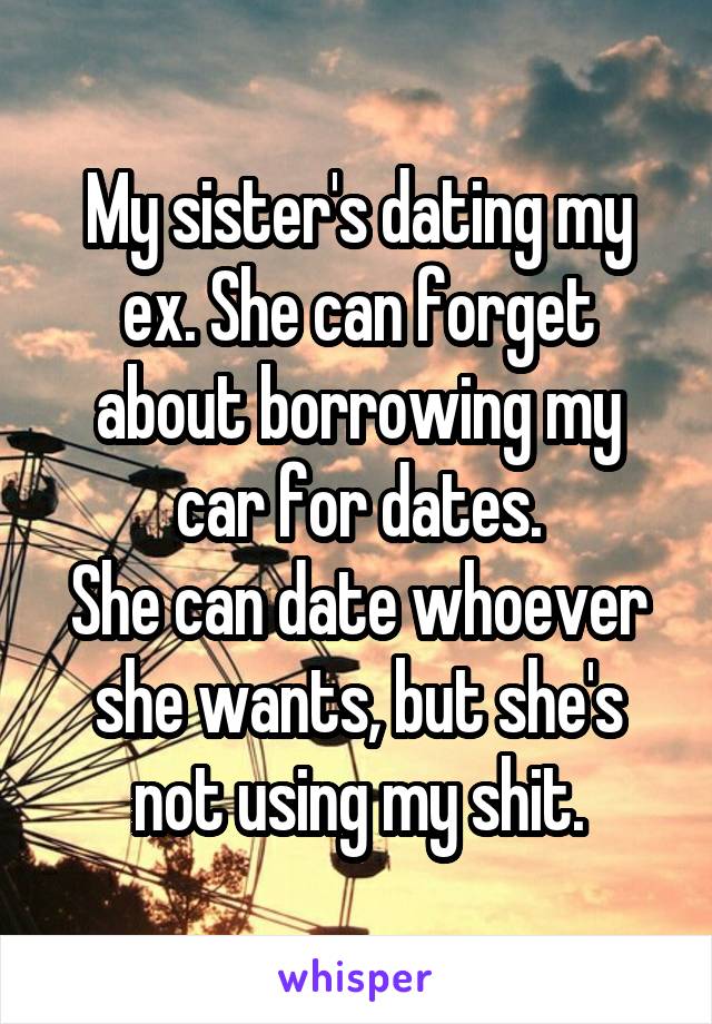 My sister's dating my ex. She can forget about borrowing my car for dates.
She can date whoever she wants, but she's not using my shit.