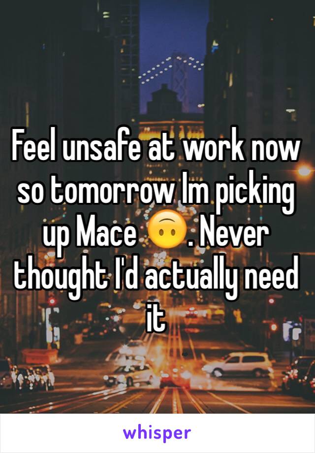 Feel unsafe at work now so tomorrow Im picking up Mace 🙃. Never thought I'd actually need it