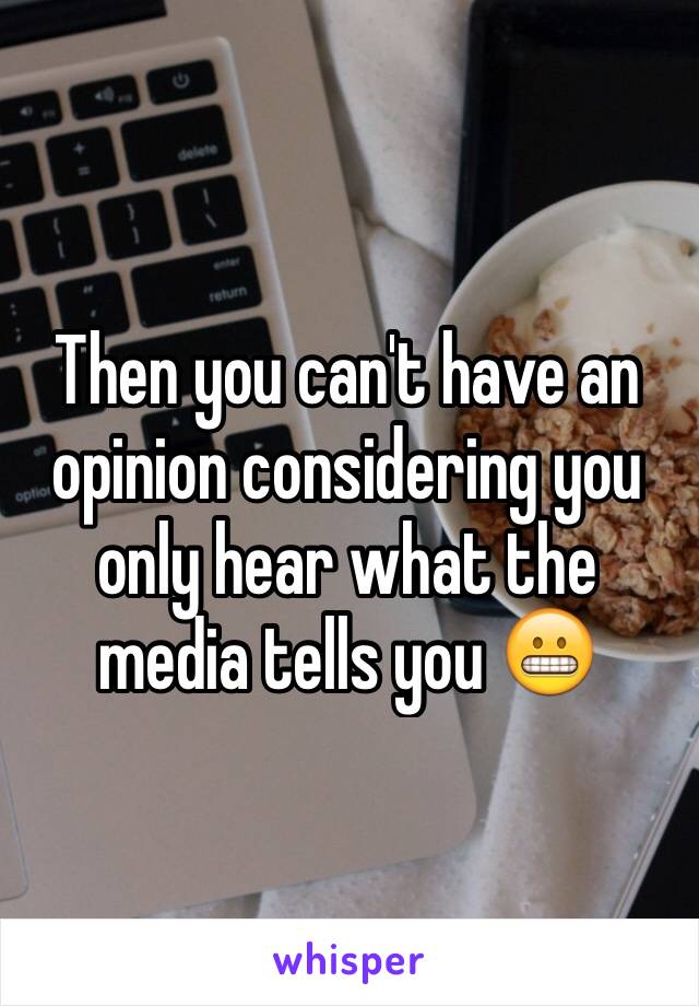 Then you can't have an opinion considering you only hear what the media tells you 😬