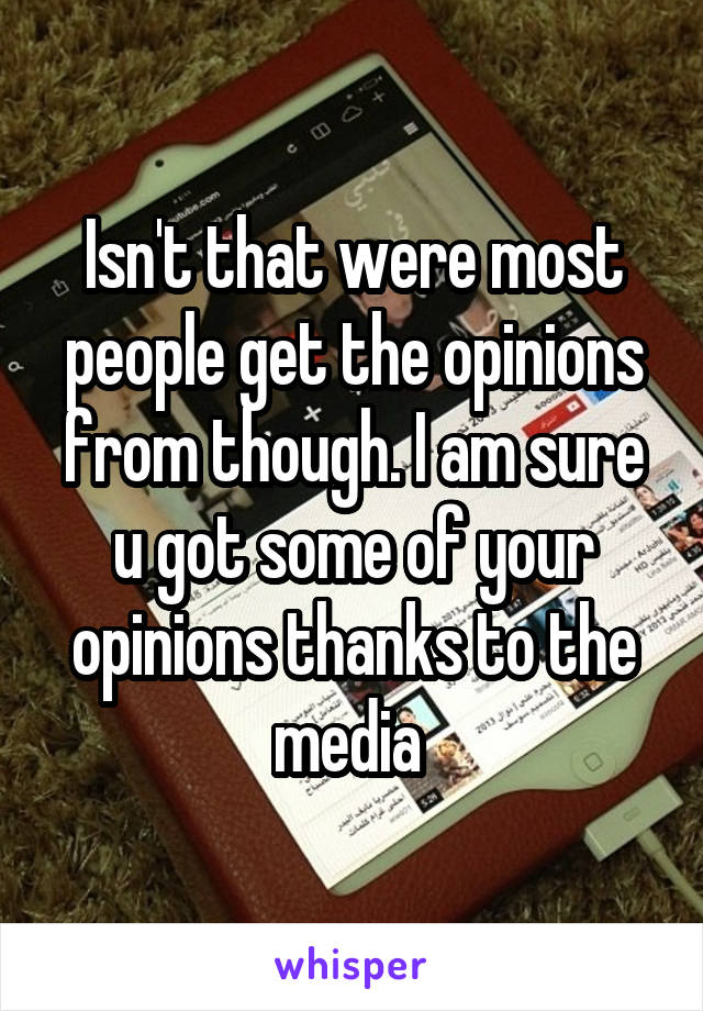 Isn't that were most people get the opinions from though. I am sure u got some of your opinions thanks to the media 