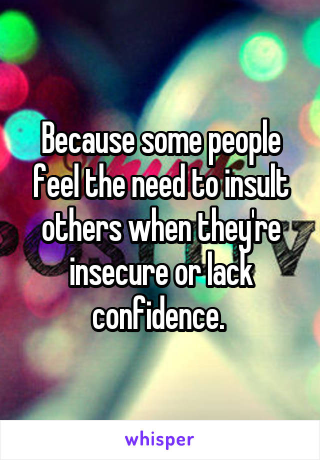 Because some people feel the need to insult others when they're insecure or lack confidence. 