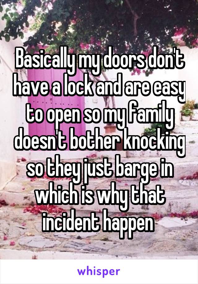 Basically my doors don't have a lock and are easy to open so my family doesn't bother knocking so they just barge in which is why that incident happen 