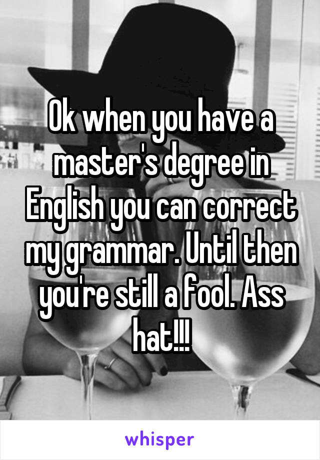 Ok when you have a master's degree in English you can correct my grammar. Until then you're still a fool. Ass hat!!!