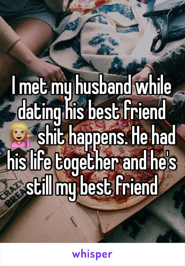 I met my husband while dating his best friend 💁🏼 shit happens. He had his life together and he's still my best friend 