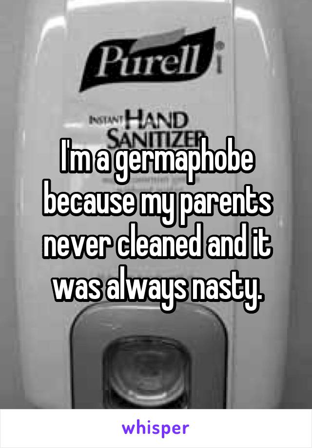 I'm a germaphobe because my parents never cleaned and it was always nasty.