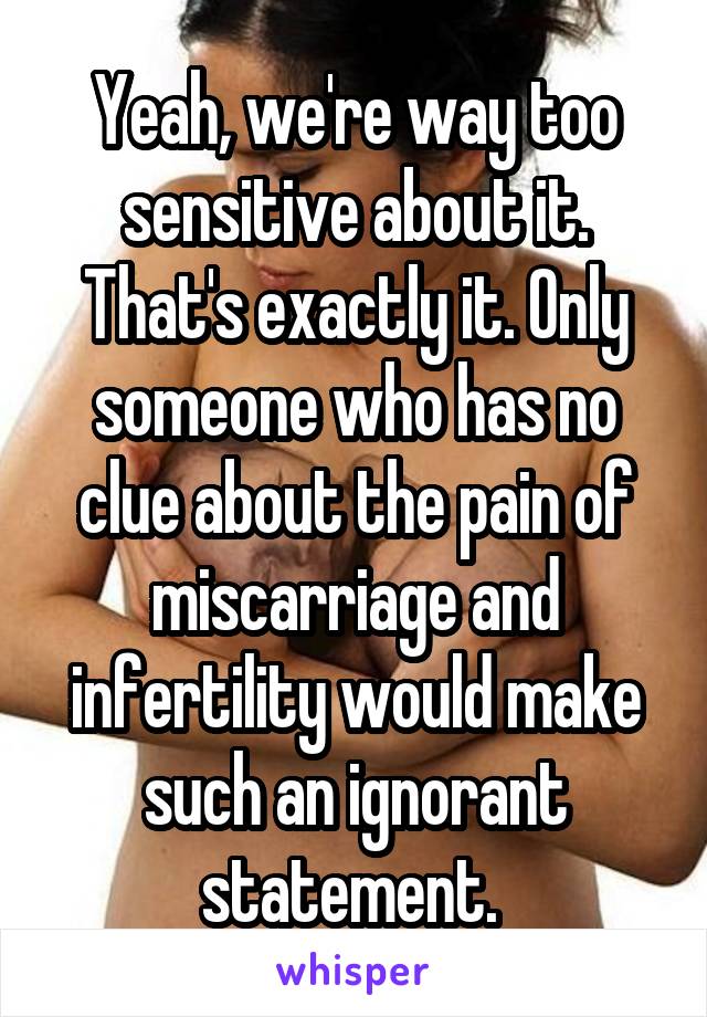 Yeah, we're way too sensitive about it. That's exactly it. Only someone who has no clue about the pain of miscarriage and infertility would make such an ignorant statement. 