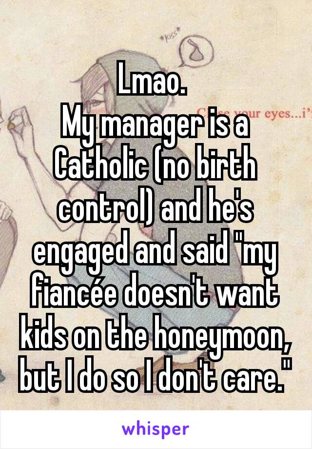 Lmao. 
My manager is a Catholic (no birth control) and he's engaged and said "my fiancée doesn't want kids on the honeymoon, but I do so I don't care."