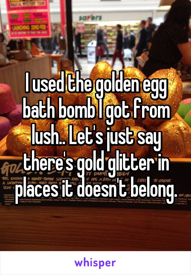 I used the golden egg bath bomb I got from lush.. Let's just say there's gold glitter in places it doesn't belong.