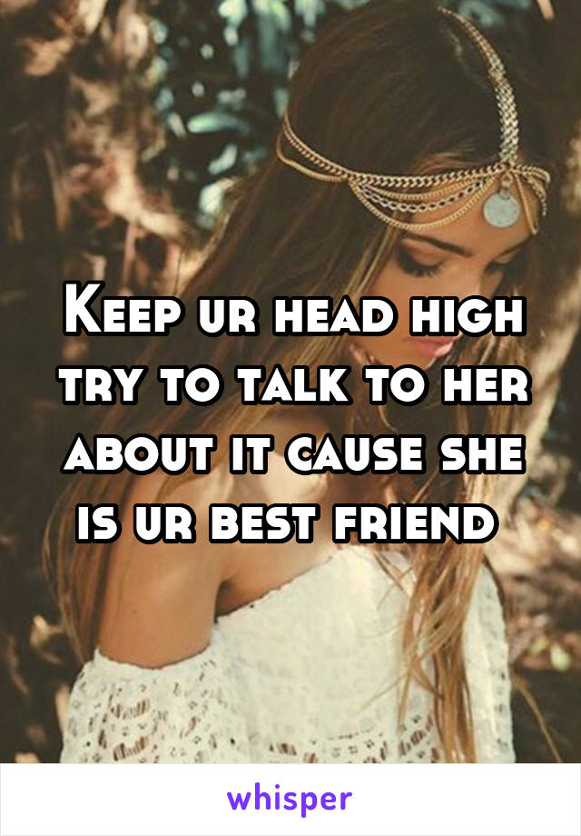 Keep ur head high try to talk to her about it cause she is ur best friend 