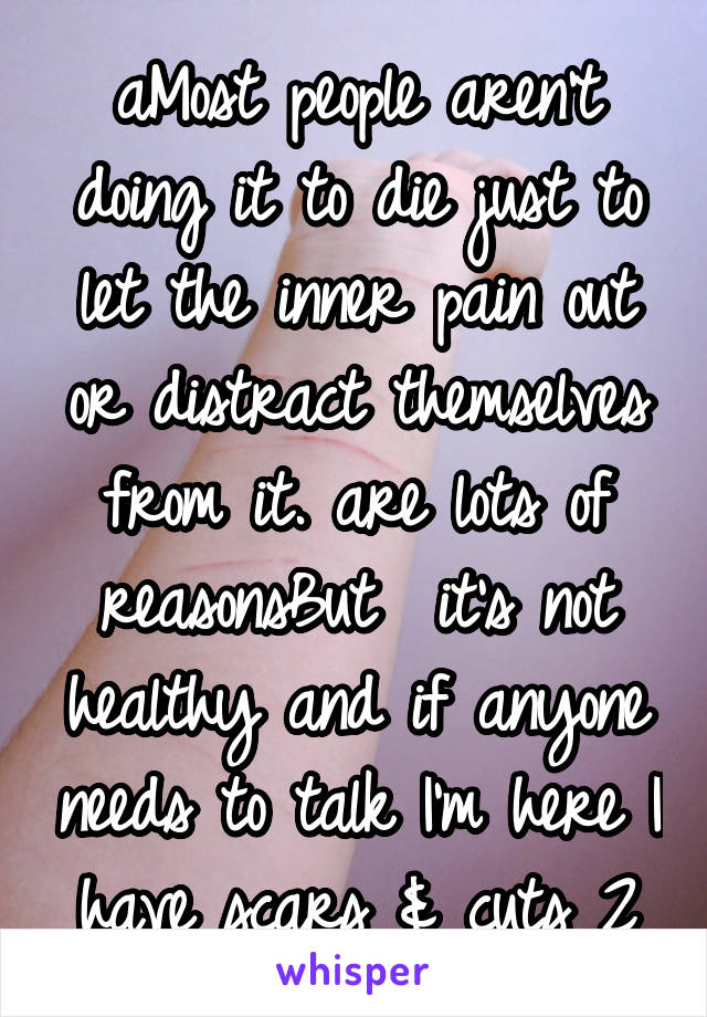 aMost people aren't doing it to die just to let the inner pain out or distract themselves from it. are lots of reasonsBut  it's not healthy and if anyone needs to talk I'm here I have scars & cuts 2
