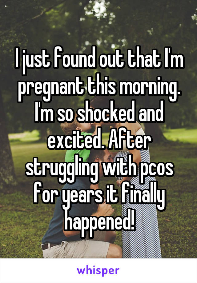 I just found out that I'm pregnant this morning. I'm so shocked and excited. After struggling with pcos for years it finally happened!