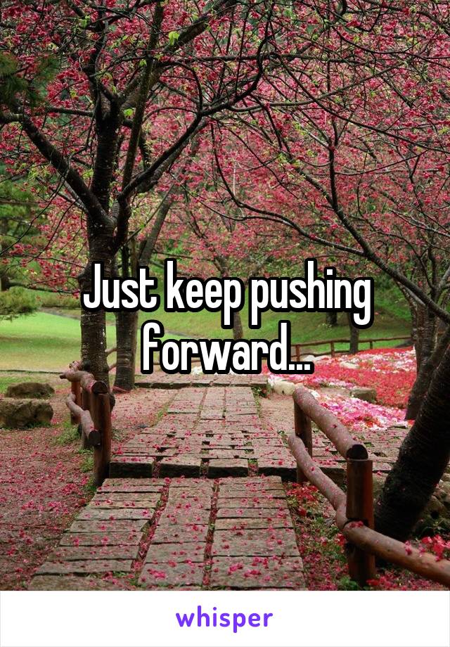 Just keep pushing forward...