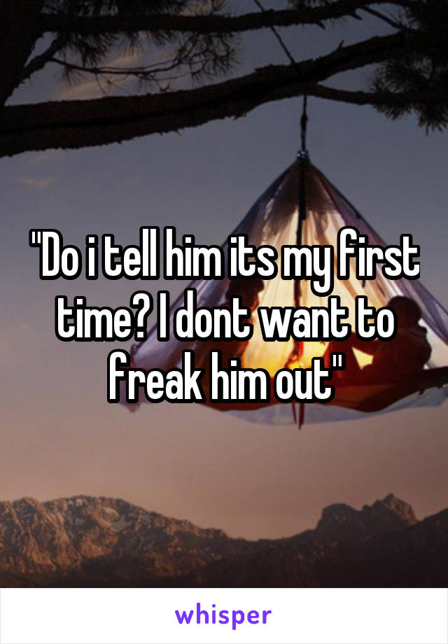 "Do i tell him its my first time? I dont want to freak him out"