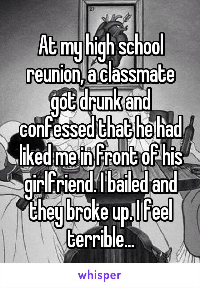 At my high school reunion, a classmate got drunk and confessed that he had liked me in front of his girlfriend. I bailed and they broke up. I feel terrible...