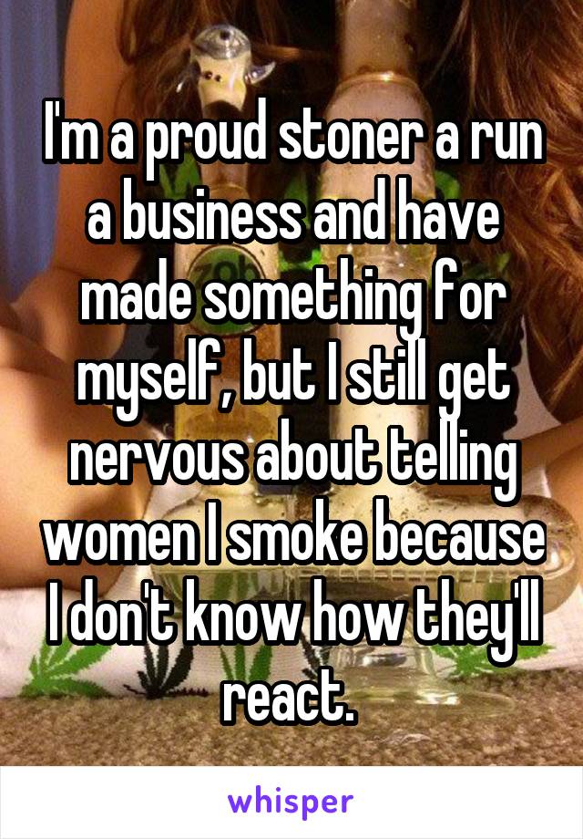 I'm a proud stoner a run a business and have made something for myself, but I still get nervous about telling women I smoke because I don't know how they'll react. 