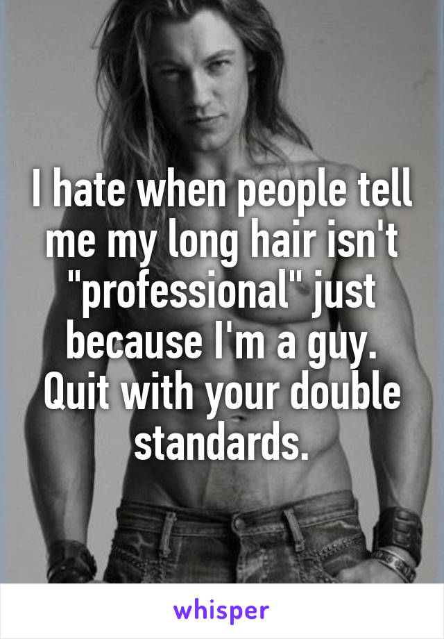 I hate when people tell me my long hair isn't "professional" just because I'm a guy. Quit with your double standards.