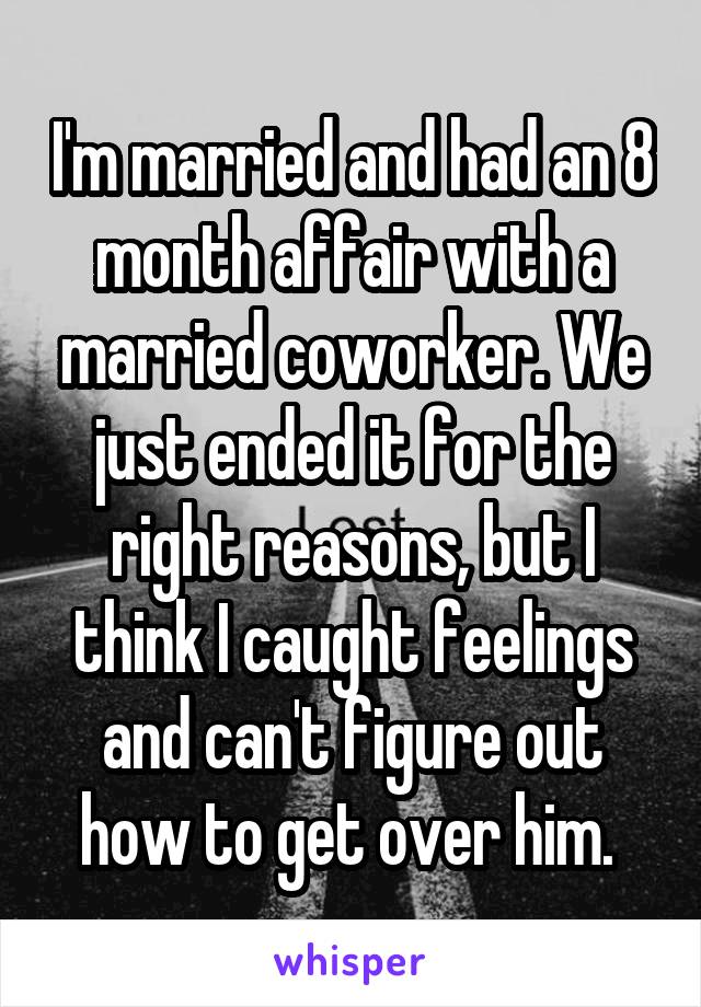 I'm married and had an 8 month affair with a married coworker. We just ended it for the right reasons, but I think I caught feelings and can't figure out how to get over him. 