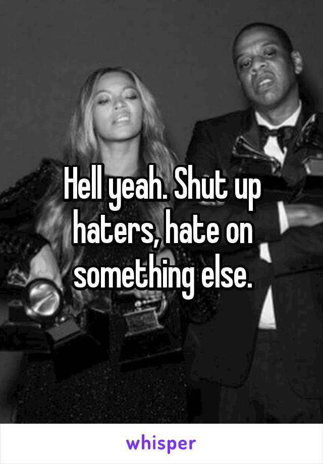 Hell yeah. Shut up haters, hate on something else.