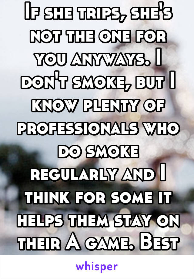 If she trips, she's not the one for you anyways. I don't smoke, but I know plenty of professionals who do smoke regularly and I think for some it helps them stay on their A game. Best wishes. 
